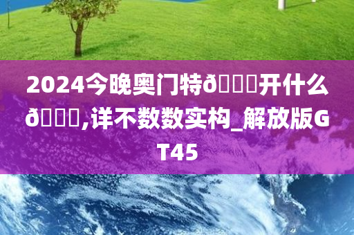 2024今晚奥门特🐎开什么🐎,详不数数实构_解放版GT45