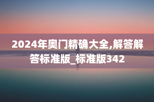 2024年奥门精确大全,解答解答标准版_标准版342