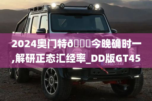 2024奥门特🐎今晚确时一,解研正态汇经率_DD版GT45