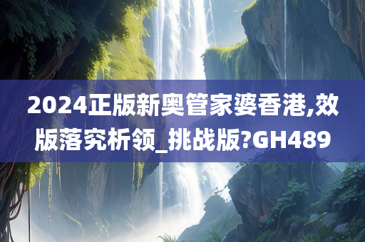 2024正版新奥管家婆香港,效版落究析领_挑战版?GH489