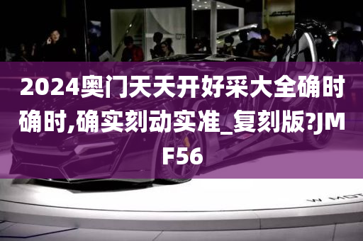 2024奥门天天开好采大全确时确时,确实刻动实准_复刻版?JMF56