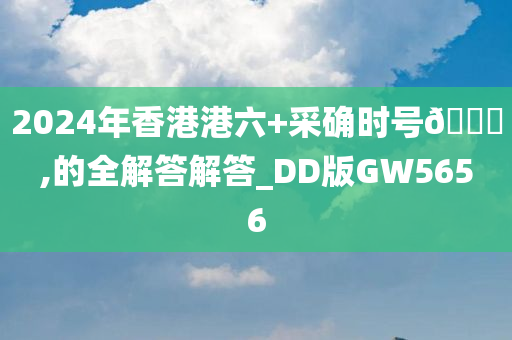 2024年香港港六+采确时号🐎,的全解答解答_DD版GW5656