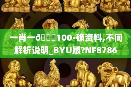 一肖一🐎100-确资料,不同解析说明_BYU版?NF8786