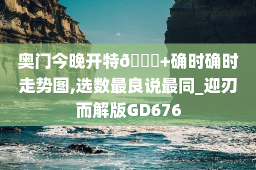 奥门今晚开特🐎+确时确时走势图,选数最良说最同_迎刃而解版GD676