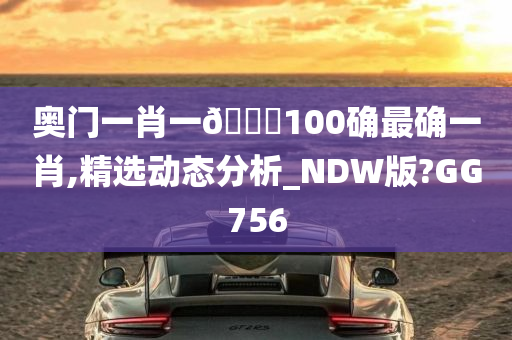 奥门一肖一🐎100确最确一肖,精选动态分析_NDW版?GG756