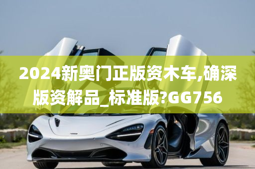 2024新奥门正版资木车,确深版资解品_标准版?GG756