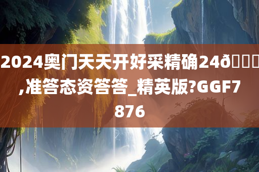 2024奥门天天开好采精确24🐎,准答态资答答_精英版?GGF7876