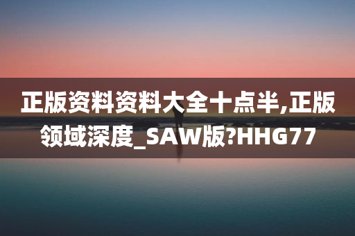 正版资料资料大全十点半,正版领域深度_SAW版?HHG77