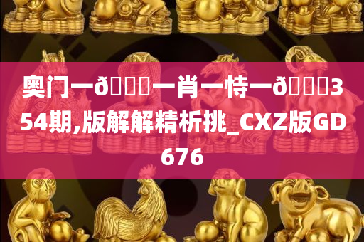 奥门一🐎一肖一恃一🀄354期,版解解精析挑_CXZ版GD676