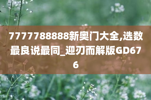 7777788888新奥门大全,选数最良说最同_迎刃而解版GD676