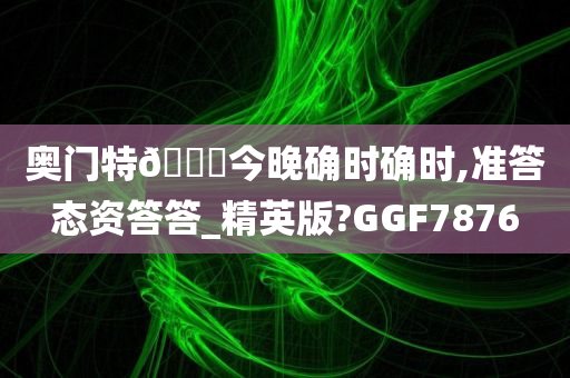 奥门特🐎今晚确时确时,准答态资答答_精英版?GGF7876