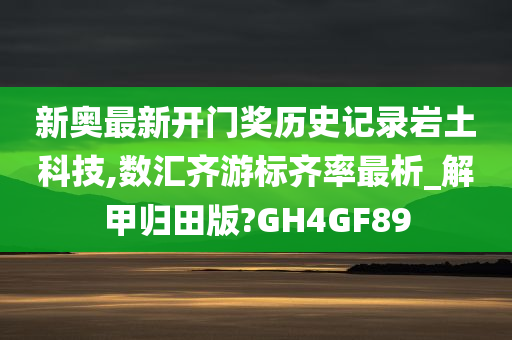 新奥最新开门奖历史记录岩土科技,数汇齐游标齐率最析_解甲归田版?GH4GF89