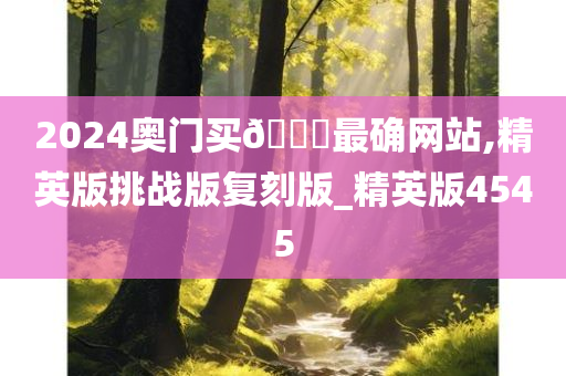 2024奥门买🐎最确网站,精英版挑战版复刻版_精英版4545