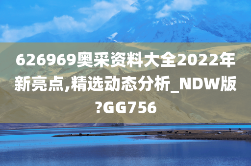 626969奥采资料大全2022年新亮点,精选动态分析_NDW版?GG756