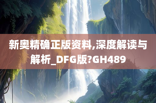 新奥精确正版资料,深度解读与解析_DFG版?GH489