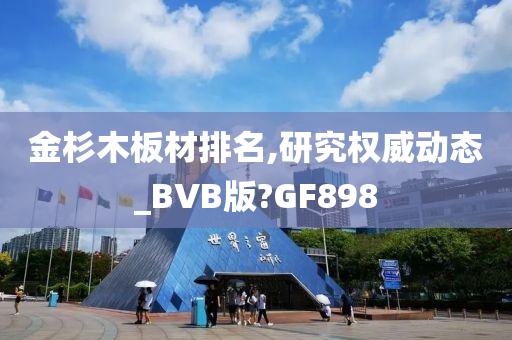 金杉木板材排名,研究权威动态_BVB版?GF898