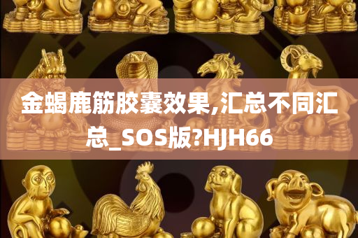 金蝎鹿筋胶囊效果,汇总不同汇总_SOS版?HJH66