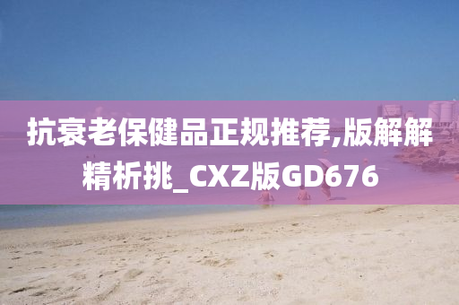 抗衰老保健品正规推荐,版解解精析挑_CXZ版GD676