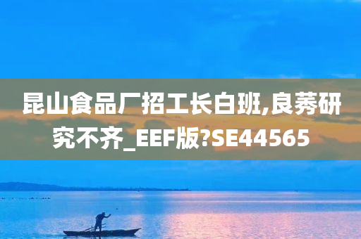 昆山食品厂招工长白班,良莠研究不齐_EEF版?SE44565