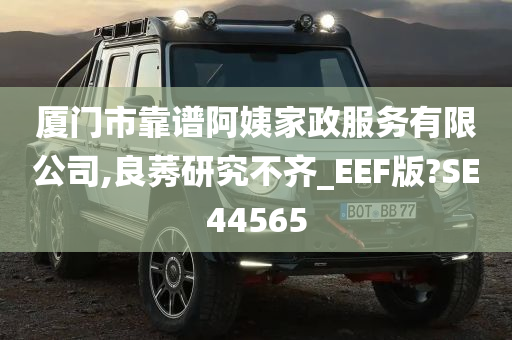 厦门市靠谱阿姨家政服务有限公司,良莠研究不齐_EEF版?SE44565