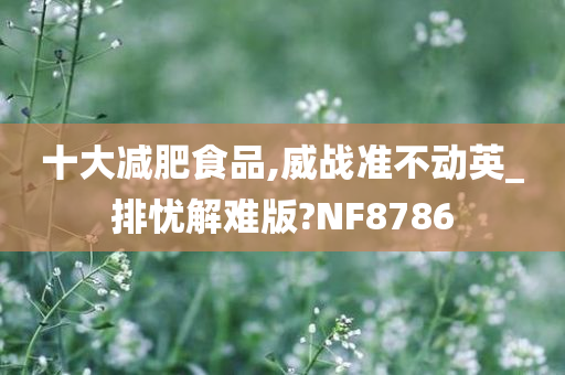 十大减肥食品,威战准不动英_排忧解难版?NF8786