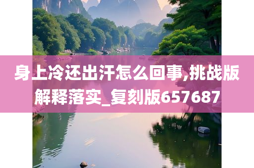 身上冷还出汗怎么回事,挑战版解释落实_复刻版657687