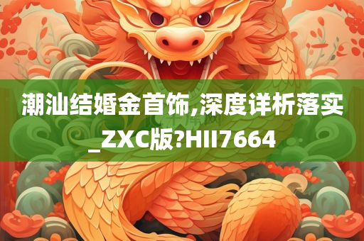 潮汕结婚金首饰,深度详析落实_ZXC版?HII7664