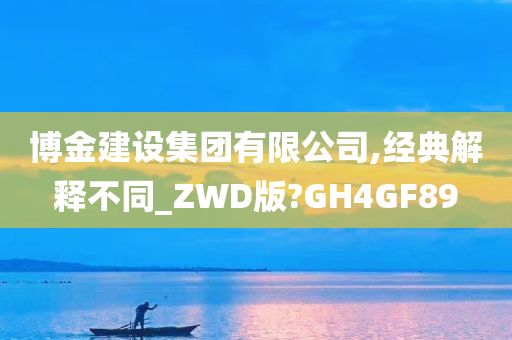 博金建设集团有限公司,经典解释不同_ZWD版?GH4GF89