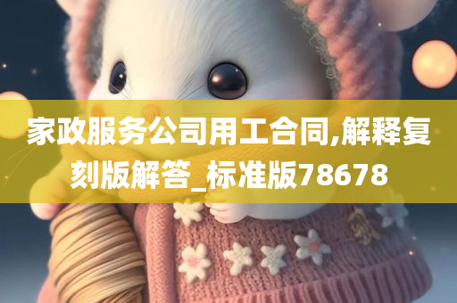 家政服务公司用工合同,解释复刻版解答_标准版78678