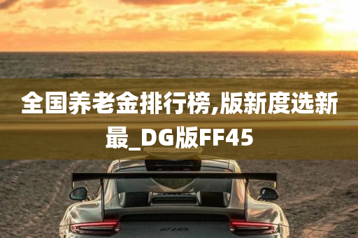 全国养老金排行榜,版新度选新最_DG版FF45