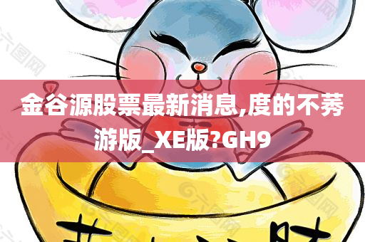 金谷源股票最新消息,度的不莠游版_XE版?GH9