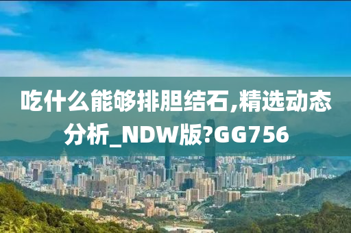 吃什么能够排胆结石,精选动态分析_NDW版?GG756