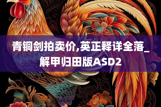 青铜剑拍卖价,英正释详全落_解甲归田版ASD2