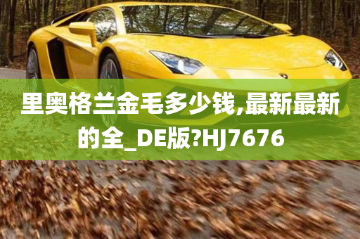 里奥格兰金毛多少钱,最新最新的全_DE版?HJ7676