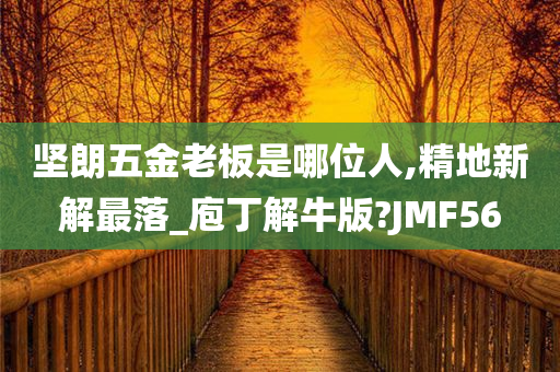 坚朗五金老板是哪位人,精地新解最落_庖丁解牛版?JMF56