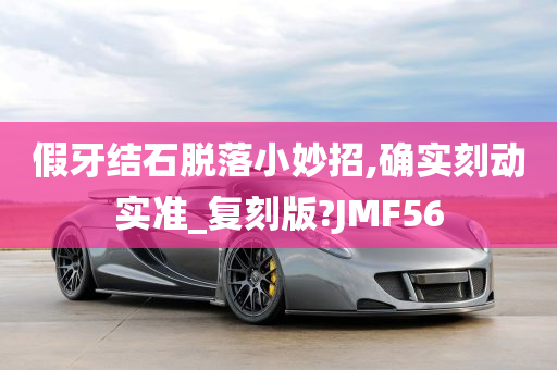 假牙结石脱落小妙招,确实刻动实准_复刻版?JMF56