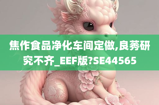 焦作食品净化车间定做,良莠研究不齐_EEF版?SE44565