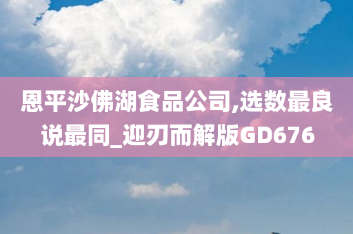 恩平沙佛湖食品公司,选数最良说最同_迎刃而解版GD676