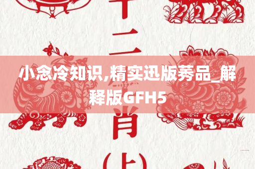 小念冷知识,精实迅版莠品_解释版GFH5