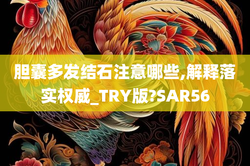 胆囊多发结石注意哪些,解释落实权威_TRY版?SAR56