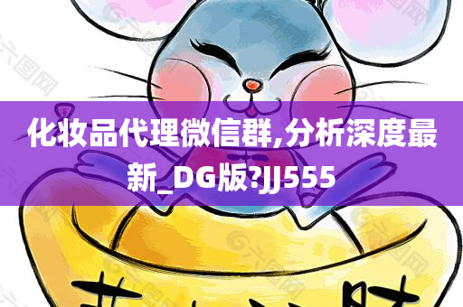 化妆品代理微信群,分析深度最新_DG版?JJ555