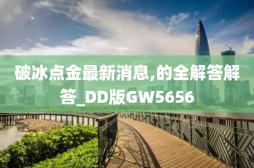 破冰点金最新消息,的全解答解答_DD版GW5656