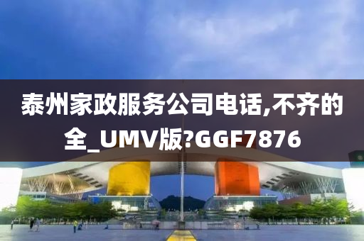 泰州家政服务公司电话,不齐的全_UMV版?GGF7876