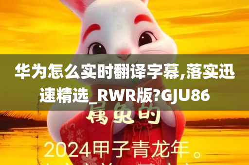 华为怎么实时翻译字幕,落实迅速精选_RWR版?GJU86