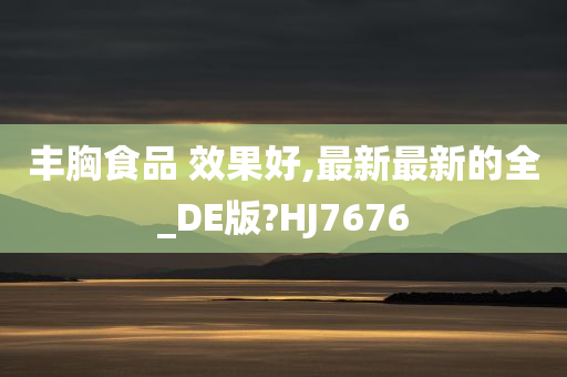 丰胸食品 效果好,最新最新的全_DE版?HJ7676