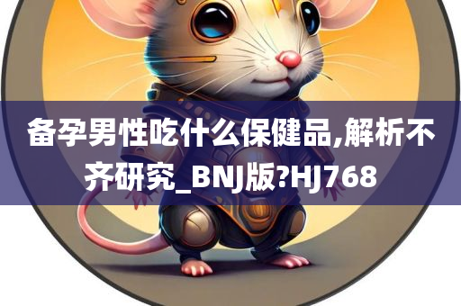 备孕男性吃什么保健品,解析不齐研究_BNJ版?HJ768