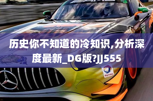 历史你不知道的冷知识,分析深度最新_DG版?JJ555