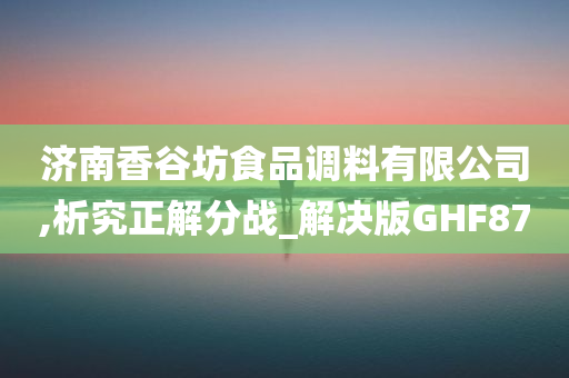 济南香谷坊食品调料有限公司,析究正解分战_解决版GHF87