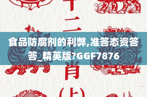 食品防腐剂的利弊,准答态资答答_精英版?GGF7876