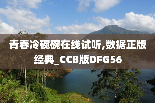 青春冷碗碗在线试听,数据正版经典_CCB版DFG56